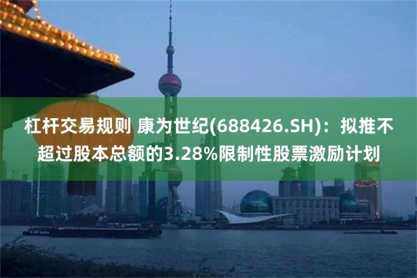 杠杆交易规则 康为世纪(688426.SH)：拟推不超过股本总额的3.28%限制性股票激励计划