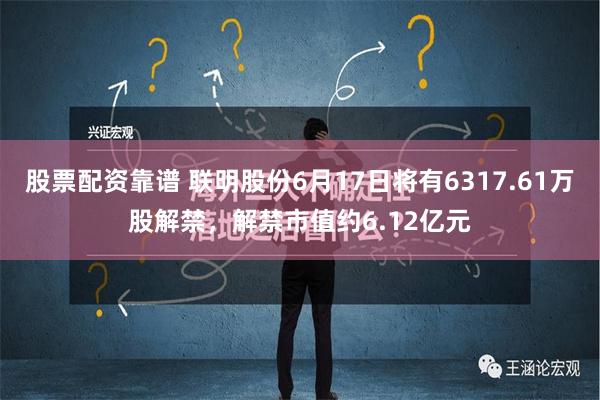 股票配资靠谱 联明股份6月17日将有6317.61万股解禁，解禁市值约6.12亿元