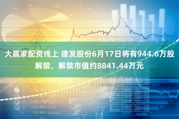 大赢家配资线上 建发股份6月17日将有944.6万股解禁，解禁市值约8841.44万元