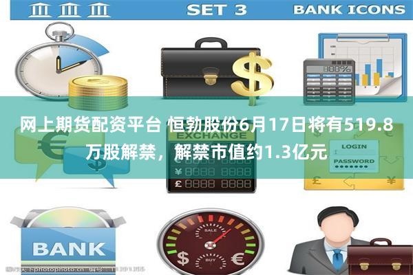 网上期货配资平台 恒勃股份6月17日将有519.8万股解禁，解禁市值约1.3亿元