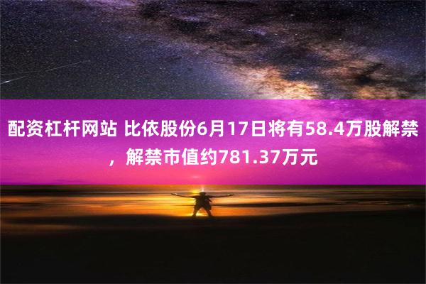 配资杠杆网站 比依股份6月17日将有58.4万股解禁，解禁市值约781.37万元