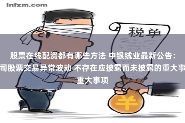 股票在线配资都有哪些方法 中银绒业最新公告：公司股票交易异常波动 不存在应披露而未披露的重大事项