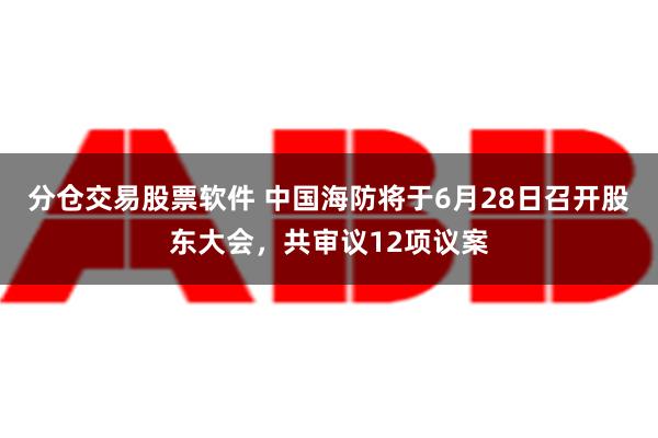 分仓交易股票软件 中国海防将于6月28日召开股东大会，共审议12项议案