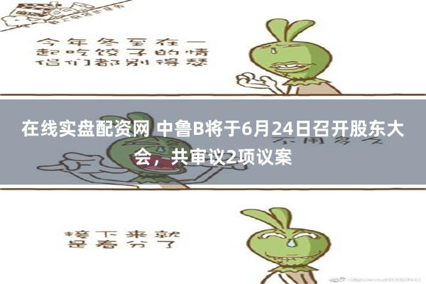 在线实盘配资网 中鲁B将于6月24日召开股东大会，共审议2项议案