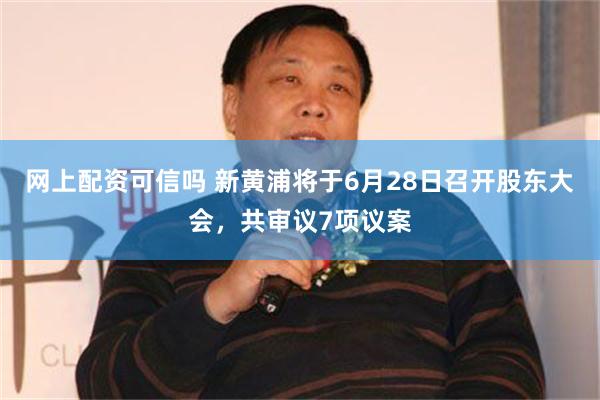 网上配资可信吗 新黄浦将于6月28日召开股东大会，共审议7项议案