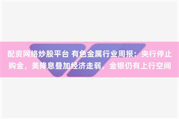 配资网络炒股平台 有色金属行业周报：央行停止购金，美降息叠加经济走弱，金银仍有上行空间