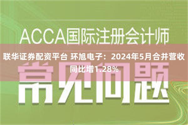 联华证券配资平台 环旭电子：2024年5月合并营收同比增1.28%