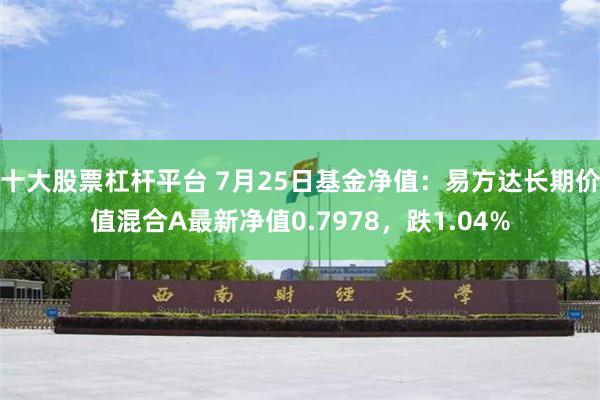 十大股票杠杆平台 7月25日基金净值：易方达长期价值混合A最新净值0.7978，跌1.04%