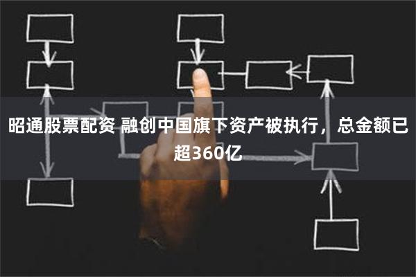 昭通股票配资 融创中国旗下资产被执行，总金额已超360亿