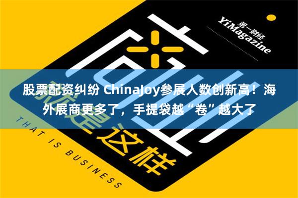 股票配资纠纷 ChinaJoy参展人数创新高！海外展商更多了，手提袋越“卷”越大了