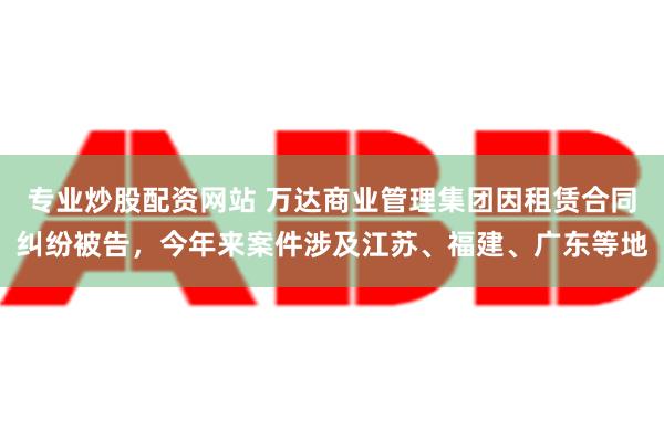 专业炒股配资网站 万达商业管理集团因租赁合同纠纷被告，今年来案件涉及江苏、福建、广东等地