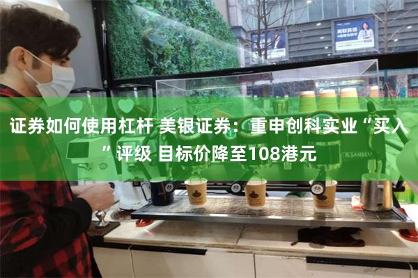 证券如何使用杠杆 美银证券：重申创科实业“买入”评级 目标价降至108港元