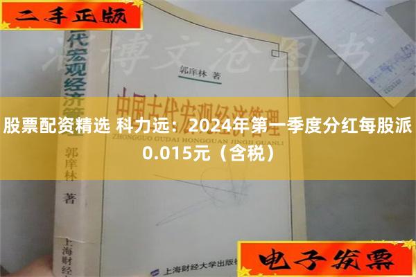 股票配资精选 科力远：2024年第一季度分红每股派0.015元（含税）