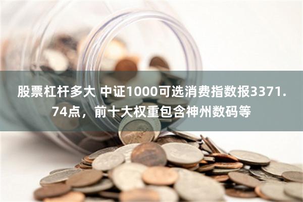 股票杠杆多大 中证1000可选消费指数报3371.74点，前十大权重包含神州数码等