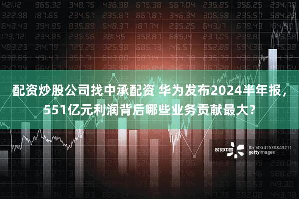 配资炒股公司找中承配资 华为发布2024半年报，551亿元利润背后哪些业务贡献最大？