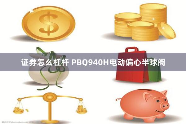 证券怎么杠杆 PBQ940H电动偏心半球阀