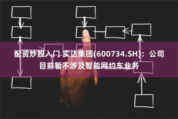 配资炒股入门 实达集团(600734.SH)：公司目前暂不涉及智能网约车业务