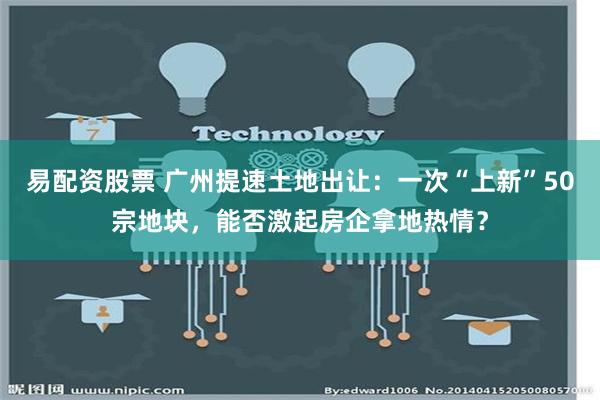 易配资股票 广州提速土地出让：一次“上新”50宗地块，能否激起房企拿地热情？