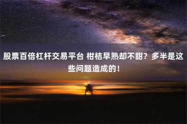 股票百倍杠杆交易平台 柑桔早熟却不甜？多半是这些问题造成的！