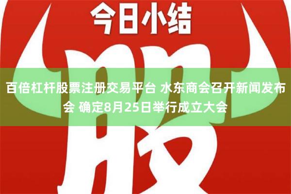 百倍杠杆股票注册交易平台 水东商会召开新闻发布会 确定8月25日举行成立大会