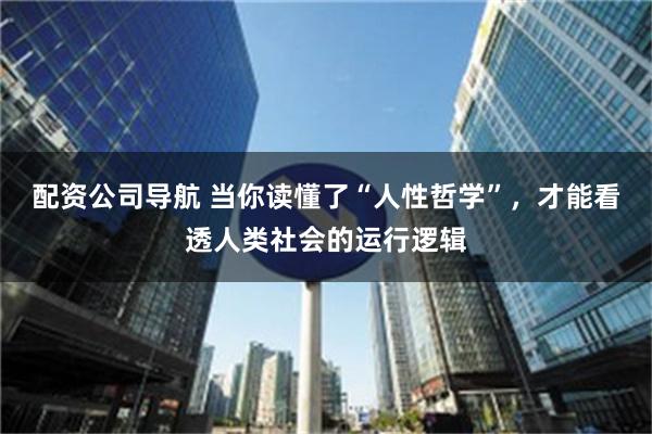 配资公司导航 当你读懂了“人性哲学”，才能看透人类社会的运行逻辑