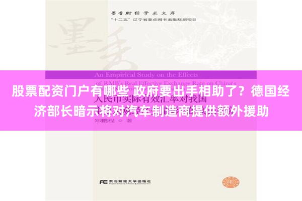 股票配资门户有哪些 政府要出手相助了？德国经济部长暗示将对汽车制造商提供额外援助