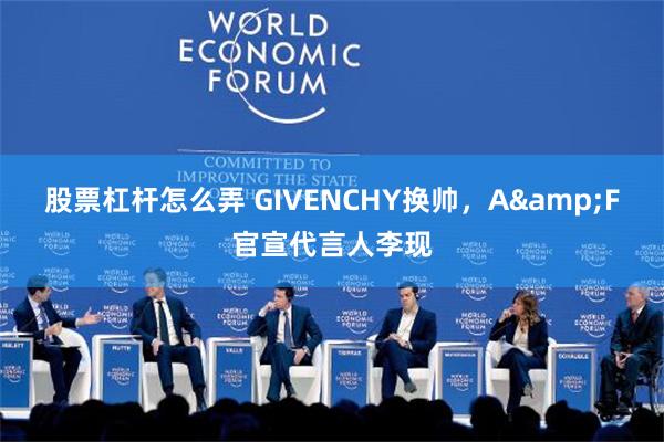 股票杠杆怎么弄 GIVENCHY换帅，A&F官宣代言人李现