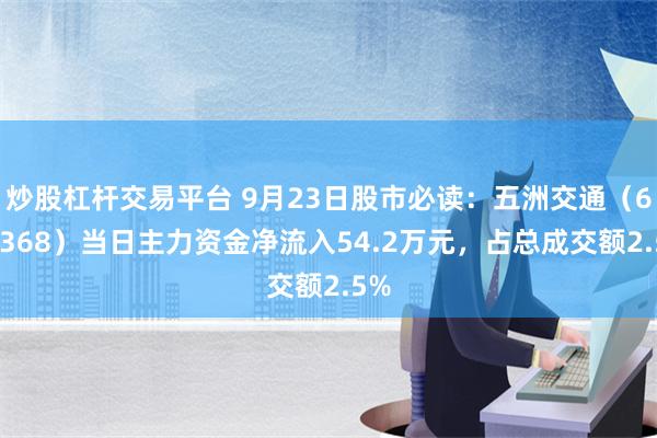 炒股杠杆交易平台 9月23日股市必读：五洲交通（600368）当日主力资金净流入54.2万元，占总成交额2.5%