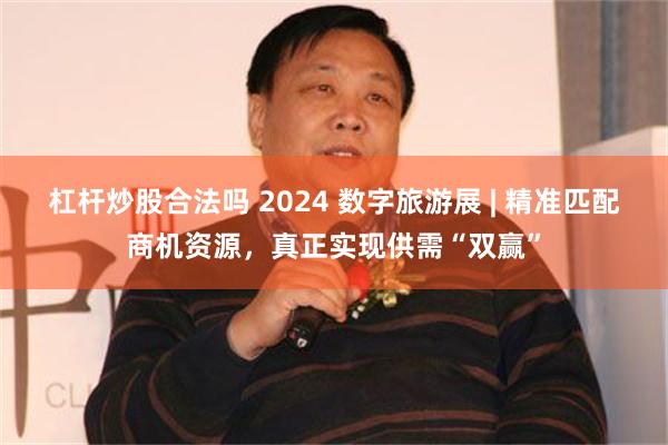 杠杆炒股合法吗 2024 数字旅游展 | 精准匹配商机资源，真正实现供需“双赢”