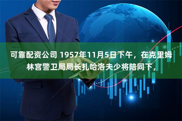 可靠配资公司 1957年11月5日下午，在克里姆林宫警卫局局长扎哈洛夫少将陪同下，