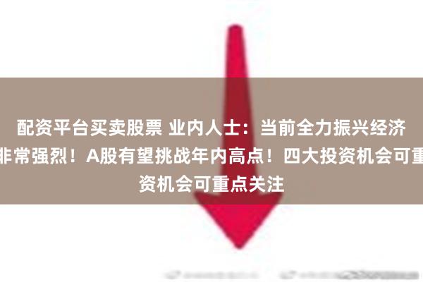 配资平台买卖股票 业内人士：当前全力振兴经济的信号非常强烈！A股有望挑战年内高点！四大投资机会可重点关注