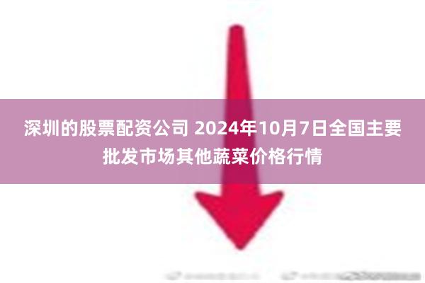 深圳的股票配资公司 2024年10月7日全国主要批发市场其他蔬菜价格行情