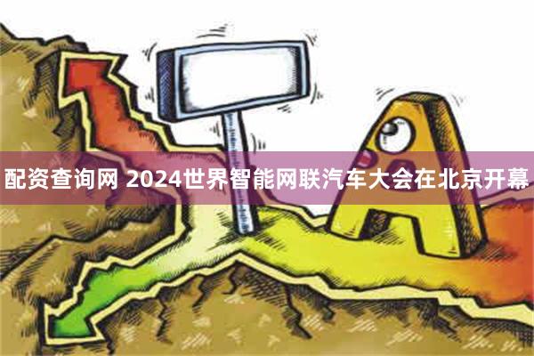 配资查询网 2024世界智能网联汽车大会在北京开幕