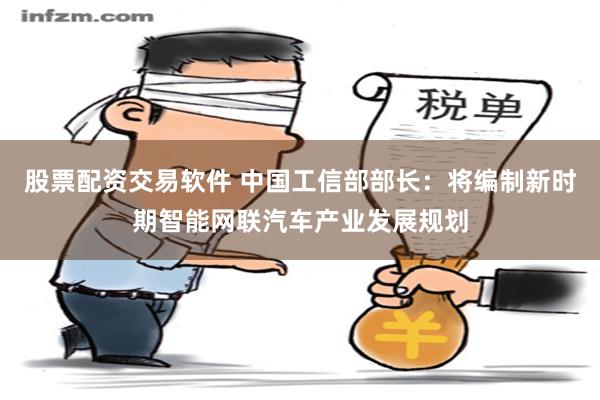 股票配资交易软件 中国工信部部长：将编制新时期智能网联汽车产业发展规划