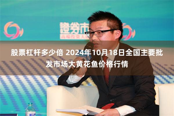 股票杠杆多少倍 2024年10月18日全国主要批发市场大黄花鱼价格行情