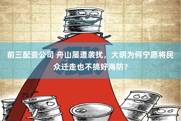 前三配资公司 舟山屡遭袭扰，大明为何宁愿将民众迁走也不搞好海防？