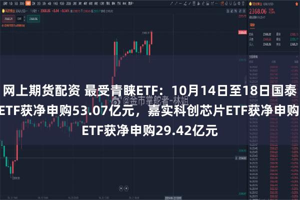 网上期货配资 最受青睐ETF：10月14日至18日国泰中证A500ETF获净申购53.07亿元，嘉实科创芯片ETF获净申购29.42亿元