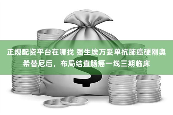 正规配资平台在哪找 强生埃万妥单抗肺癌硬刚奥希替尼后，布局结直肠癌一线三期临床