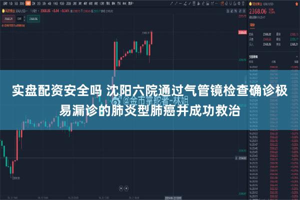 实盘配资安全吗 沈阳六院通过气管镜检查确诊极易漏诊的肺炎型肺癌并成功救治