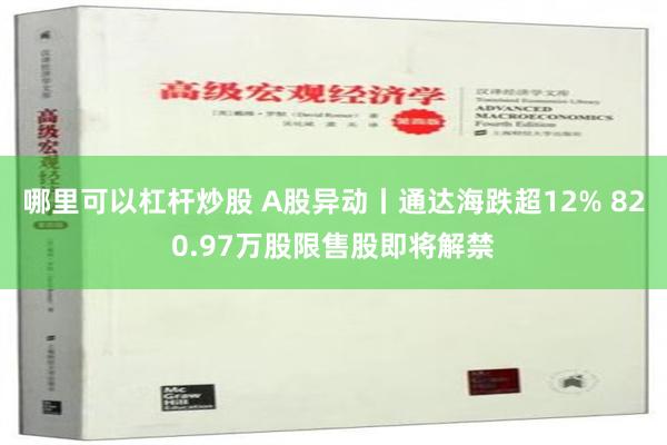 哪里可以杠杆炒股 A股异动丨通达海跌超12% 820.97万股限售股即将解禁