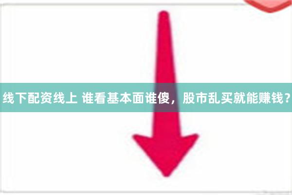 线下配资线上 谁看基本面谁傻，股市乱买就能赚钱？