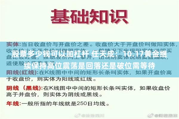 股票多少钱可以加杠杆 任天成：10.17黄金继续保持高位震荡是回落还是破位需等待