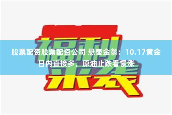 股票配资股票配资公司 悬壶金翁：10.17黄金日内直接多，原油止跌看慢涨