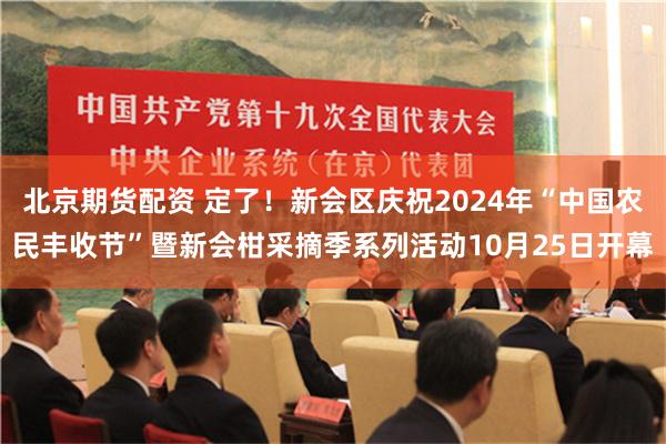 北京期货配资 定了！新会区庆祝2024年“中国农民丰收节”暨新会柑采摘季系列活动10月25日开幕