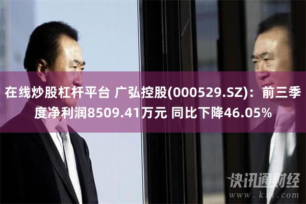 在线炒股杠杆平台 广弘控股(000529.SZ)：前三季度净利润8509.41万元 同比下降46.05%