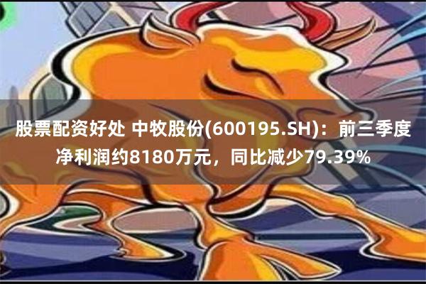 股票配资好处 中牧股份(600195.SH)：前三季度净利润约8180万元，同比减少79.39%