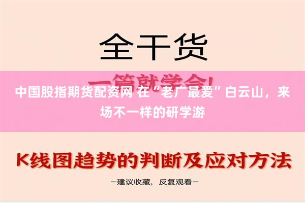 中国股指期货配资网 在“老广最爱”白云山，来场不一样的研学游