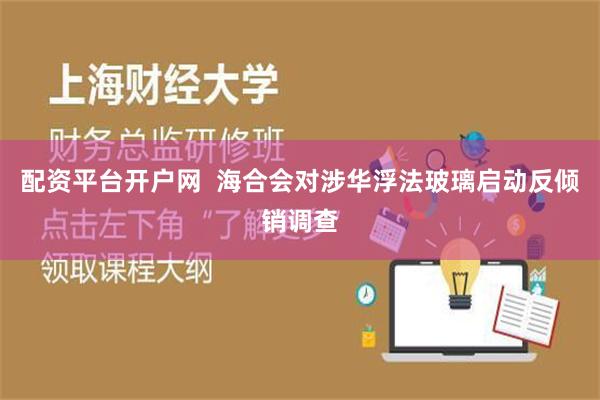 配资平台开户网  海合会对涉华浮法玻璃启动反倾销调查