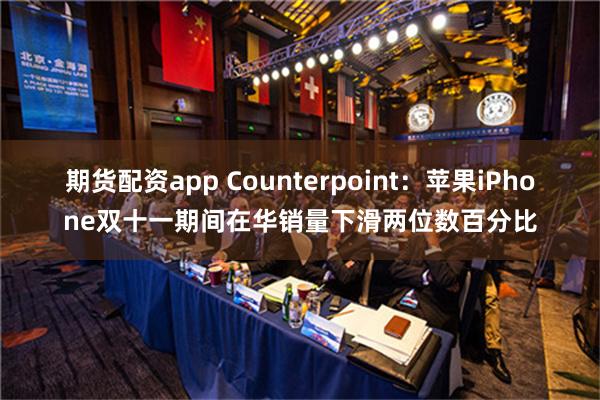 期货配资app Counterpoint：苹果iPhone双十一期间在华销量下滑两位数百分比