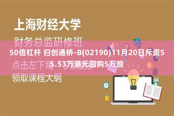 50倍杠杆 归创通桥-B(02190)11月20日斥资55.53万港元回购5万股